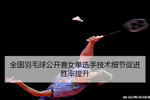 全国羽毛球公开赛女单选手技术细节促进胜率提升